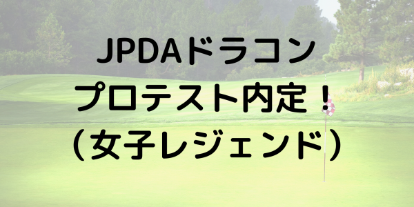 JPDAドラコンプロテスト内定－女子レジェンド